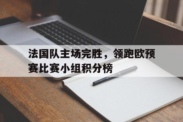 包含法国队主场完胜，领跑欧预赛比赛小组积分榜的词条