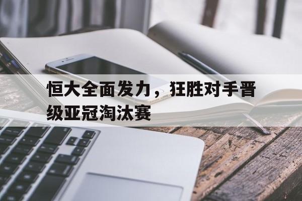 包含恒大全面发力，狂胜对手晋级亚冠淘汰赛的词条