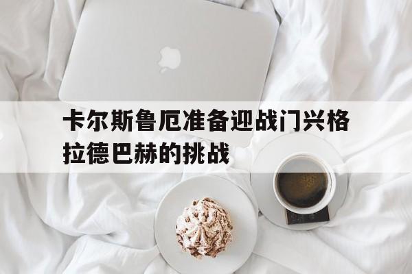 卡尔斯鲁厄准备迎战门兴格拉德巴赫的挑战的简单介绍