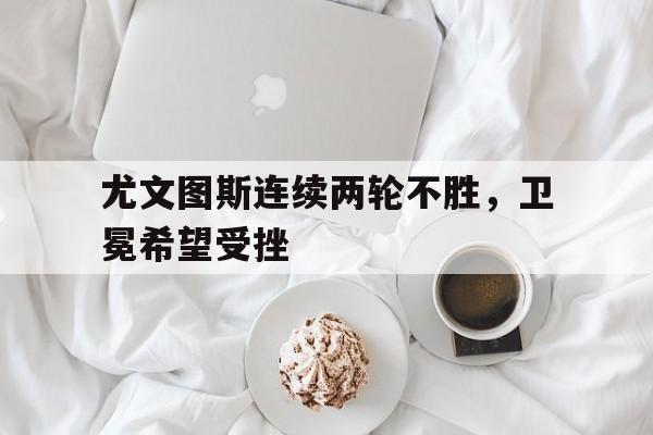 尤文图斯连续两轮不胜，卫冕希望受挫的简单介绍