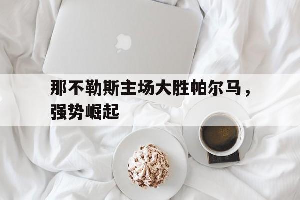 包含那不勒斯主场大胜帕尔马，强势崛起的词条