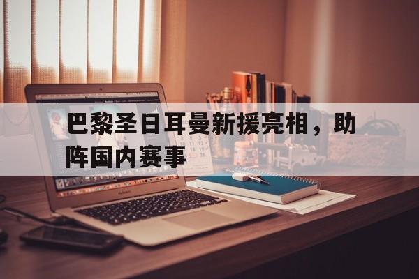 关于巴黎圣日耳曼新援亮相，助阵国内赛事的信息