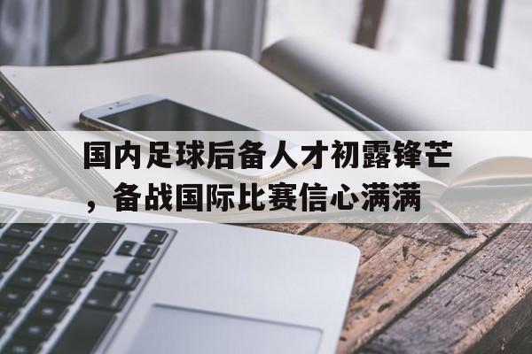 国内足球后备人才初露锋芒，备战国际比赛信心满满的简单介绍