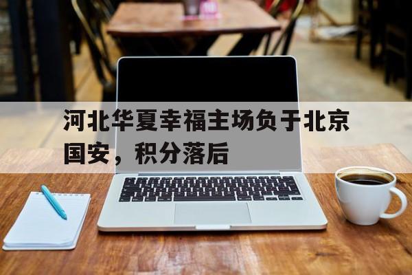 河北华夏幸福主场负于北京国安，积分落后的简单介绍