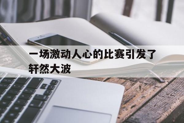 一场激动人心的比赛引发了轩然大波