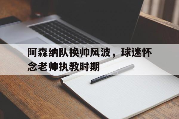 关于阿森纳队换帅风波，球迷怀念老帅执教时期的信息