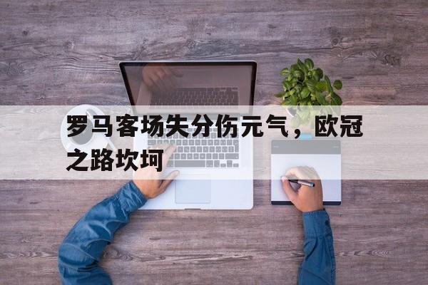 罗马客场失分伤元气，欧冠之路坎坷的简单介绍