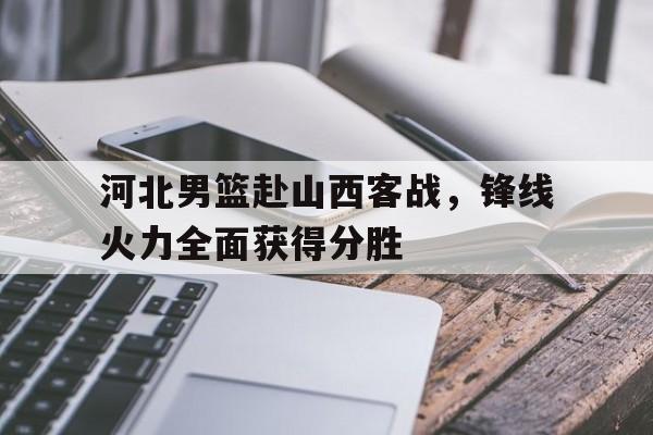 关于河北男篮赴山西客战，锋线火力全面获得分胜的信息