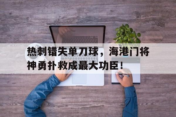热刺错失单刀球，海港门将神勇扑救成最大功臣！