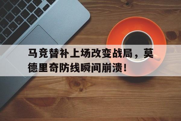 马竞替补上场改变战局，莫德里奇防线瞬间崩溃！