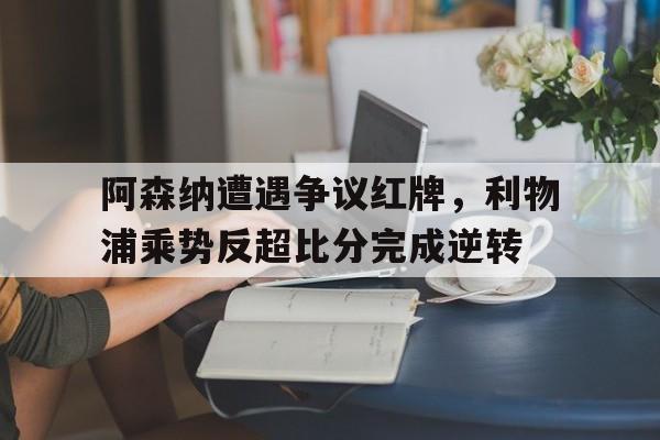 阿森纳遭遇争议红牌，利物浦乘势反超比分完成逆转