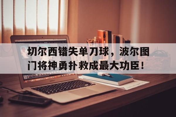 切尔西错失单刀球，波尔图门将神勇扑救成最大功臣！