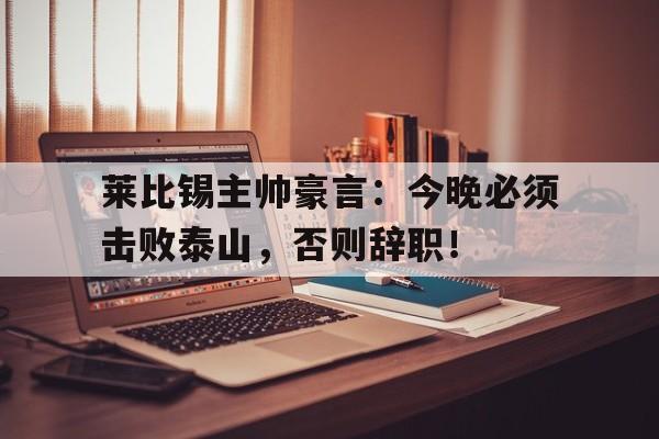 莱比锡主帅豪言:今晚必须击败泰山,否则辞职!
