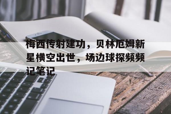梅西传射建功，贝林厄姆新星横空出世，场边球探频频记笔记