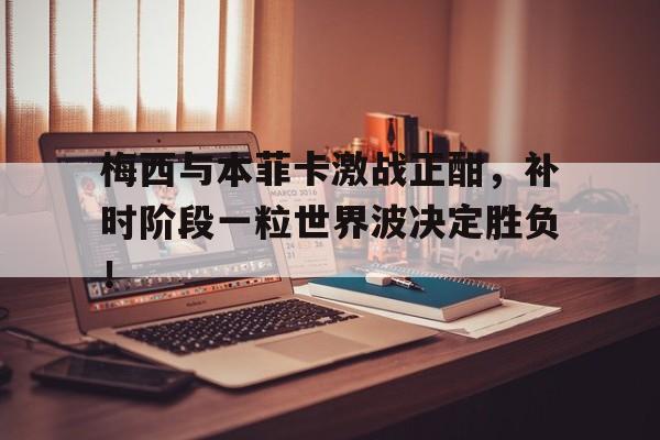 梅西与本菲卡激战正酣,补时阶段一粒世界波决定胜负!