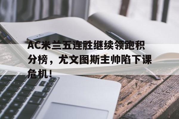 AC米兰五连胜继续领跑积分榜，尤文图斯主帅陷下课危机！